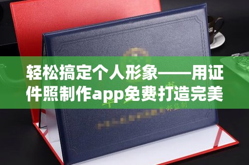金华轻松搞定个人形象——用证件照制作app免费打造完美照片
