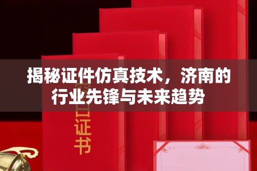 金华揭秘证件仿真技术，济南的行业先锋与未来趋势